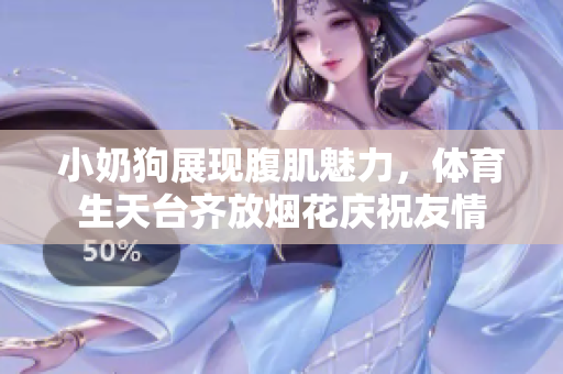 小奶狗展现腹肌魅力，体育生天台齐放烟花庆祝友情