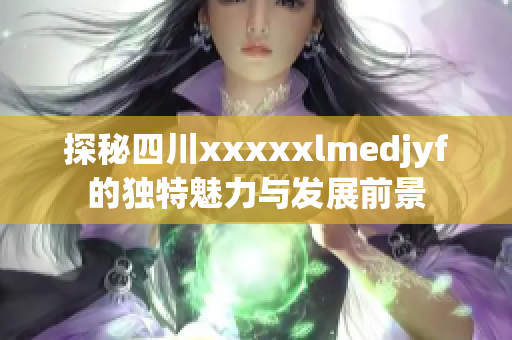 探秘四川xxxxxlmedjyf的独特魅力与发展前景