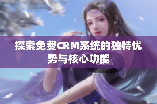 探索免费CRM系统的独特优势与核心功能