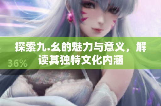 探索九.幺的魅力与意义，解读其独特文化内涵