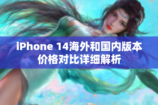iPhone 14海外和国内版本价格对比详细解析