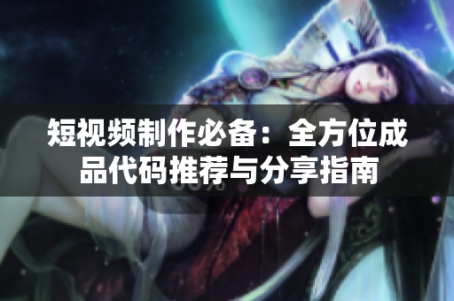 短视频制作必备：全方位成品代码推荐与分享指南