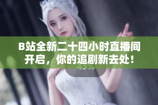 B站全新二十四小时直播间开启，你的追剧新去处！