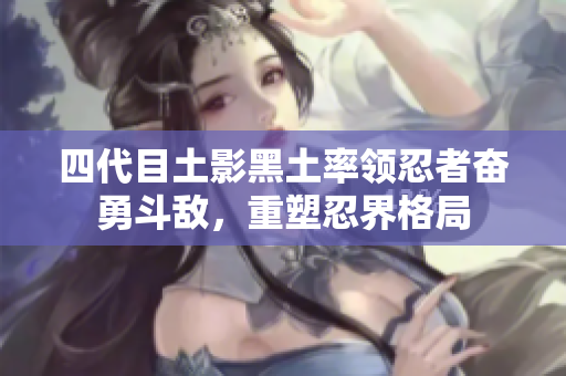 四代目土影黑土率领忍者奋勇斗敌，重塑忍界格局