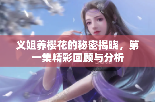义姐养樱花的秘密揭晓，第一集精彩回顾与分析