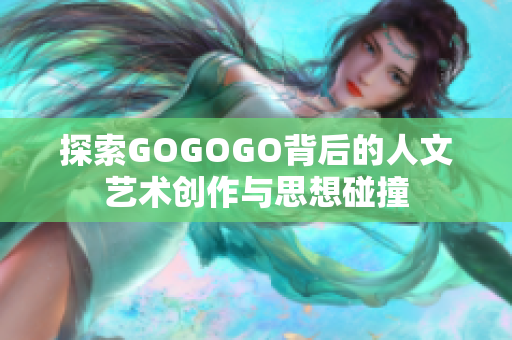 探索GOGOGO背后的人文艺术创作与思想碰撞