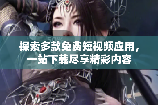 探索多款免费短视频应用，一站下载尽享精彩内容