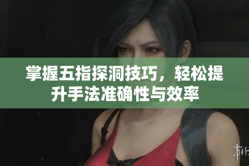 掌握五指探洞技巧，轻松提升手法准确性与效率