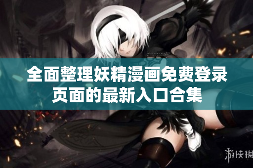 全面整理妖精漫画免费登录页面的最新入口合集