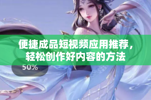 便捷成品短视频应用推荐，轻松创作好内容的方法