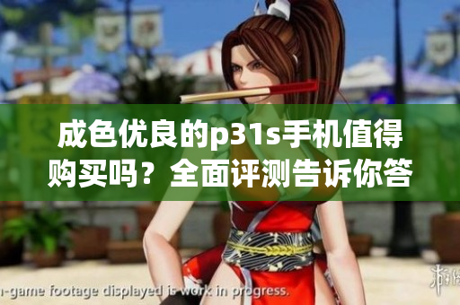 成色优良的p31s手机值得购买吗？全面评测告诉你答案