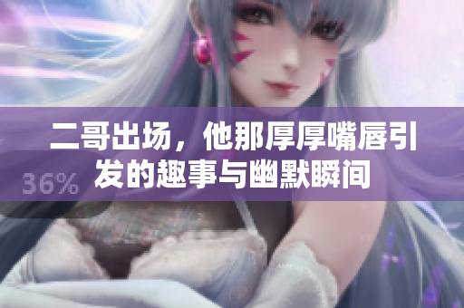 二哥出场，他那厚厚嘴唇引发的趣事与幽默瞬间