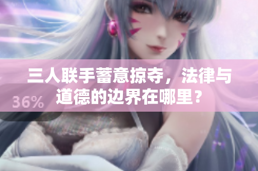 三人联手蓄意掠夺，法律与道德的边界在哪里？