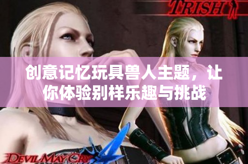 创意记忆玩具兽人主题，让你体验别样乐趣与挑战
