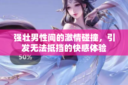 强壮男性间的激情碰撞，引发无法抵挡的快感体验