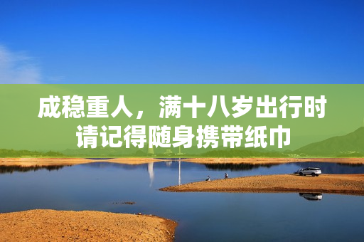 成稳重人，满十八岁出行时请记得随身携带纸巾