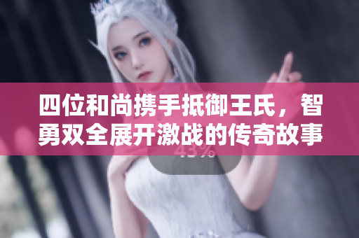 四位和尚携手抵御王氏，智勇双全展开激战的传奇故事