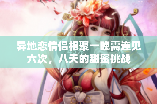 异地恋情侣相聚一晚需连见六次，八天的甜蜜挑战