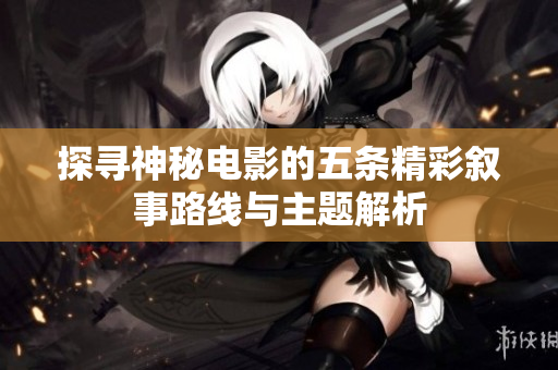 探寻神秘电影的五条精彩叙事路线与主题解析