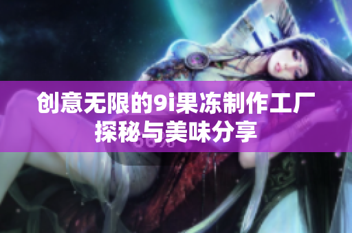 创意无限的9i果冻制作工厂探秘与美味分享