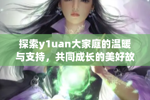 探索y1uan大家庭的温暖与支持，共同成长的美好故事