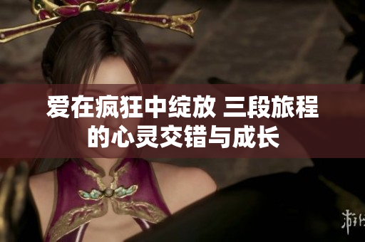 爱在疯狂中绽放 三段旅程的心灵交错与成长