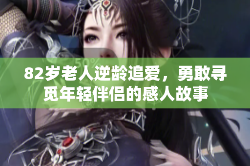 82岁老人逆龄追爱，勇敢寻觅年轻伴侣的感人故事