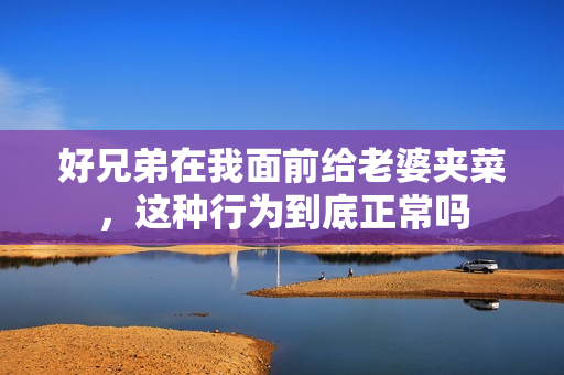 好兄弟在我面前给老婆夹菜，这种行为到底正常吗