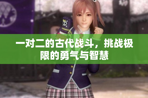 一对二的古代战斗，挑战极限的勇气与智慧