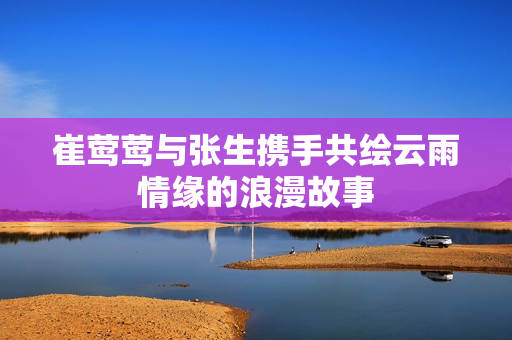 崔莺莺与张生携手共绘云雨情缘的浪漫故事