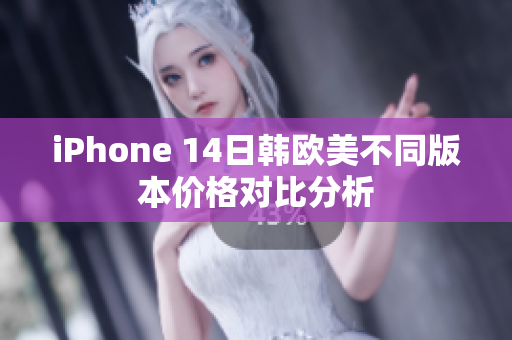 iPhone 14日韩欧美不同版本价格对比分析