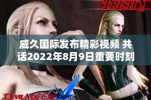 威久国际发布精彩视频 共话2022年8月9日重要时刻
