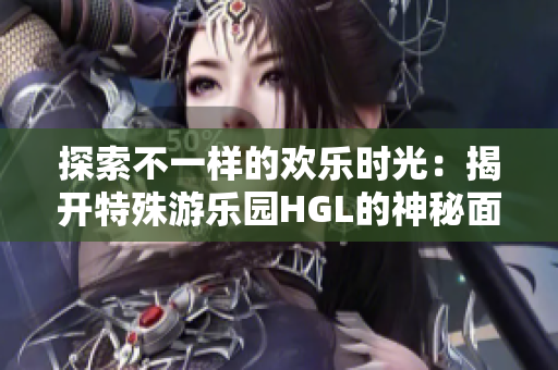 探索不一样的欢乐时光：揭开特殊游乐园HGL的神秘面纱