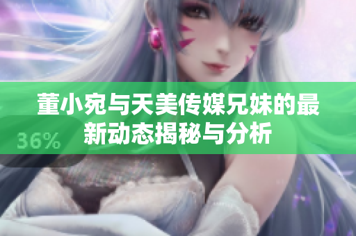 董小宛与天美传媒兄妹的最新动态揭秘与分析