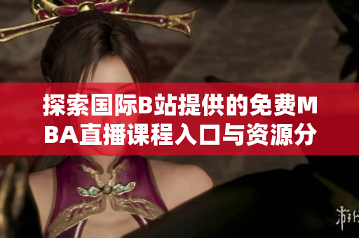 探索国际B站提供的免费MBA直播课程入口与资源分析