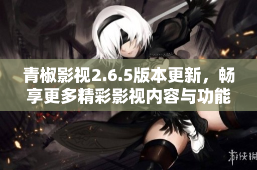 青椒影视2.6.5版本更新，畅享更多精彩影视内容与功能