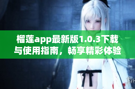 榴莲app最新版1.0.3下载与使用指南，畅享精彩体验