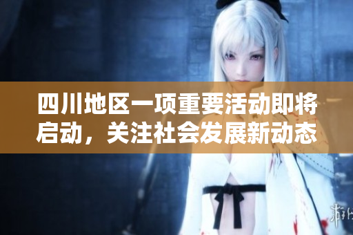 四川地区一项重要活动即将启动，关注社会发展新动态