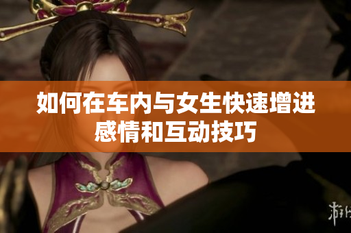 如何在车内与女生快速增进感情和互动技巧
