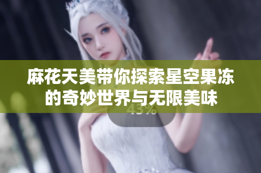 麻花天美带你探索星空果冻的奇妙世界与无限美味