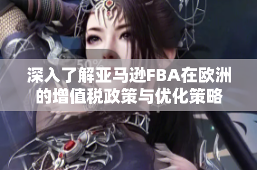 深入了解亚马逊FBA在欧洲的增值税政策与优化策略