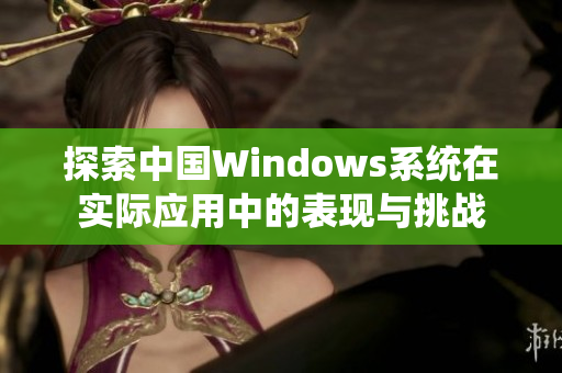 探索中国Windows系统在实际应用中的表现与挑战