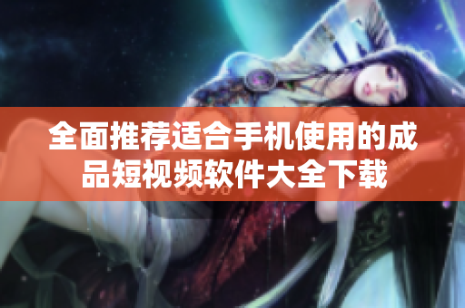 全面推荐适合手机使用的成品短视频软件大全下载