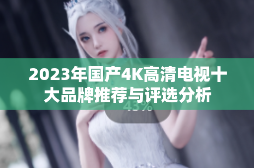 2023年国产4K高清电视十大品牌推荐与评选分析