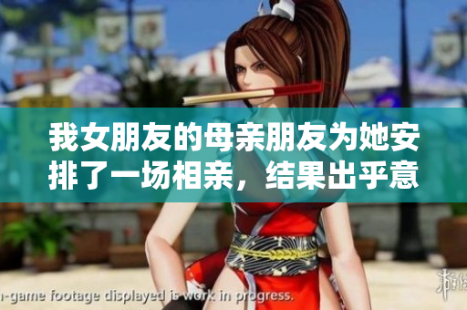 我女朋友的母亲朋友为她安排了一场相亲，结果出乎意料