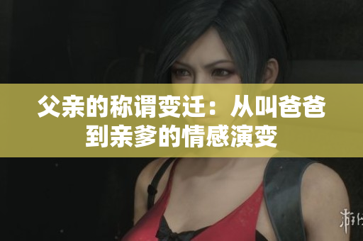 父亲的称谓变迁：从叫爸爸到亲爹的情感演变