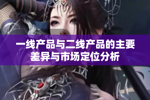 一线产品与二线产品的主要差异与市场定位分析