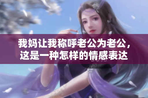 我妈让我称呼老公为老公，这是一种怎样的情感表达