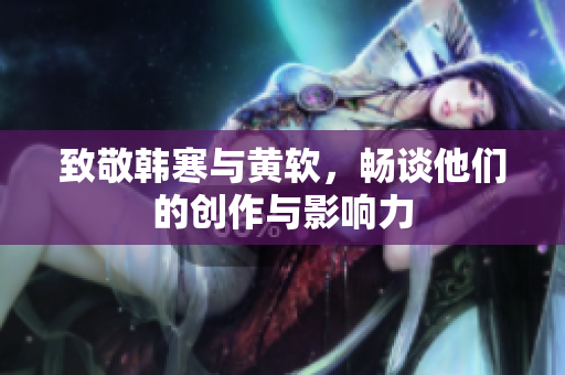 致敬韩寒与黄软，畅谈他们的创作与影响力