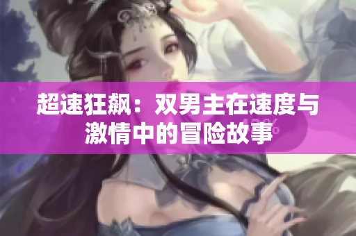 超速狂飙：双男主在速度与激情中的冒险故事